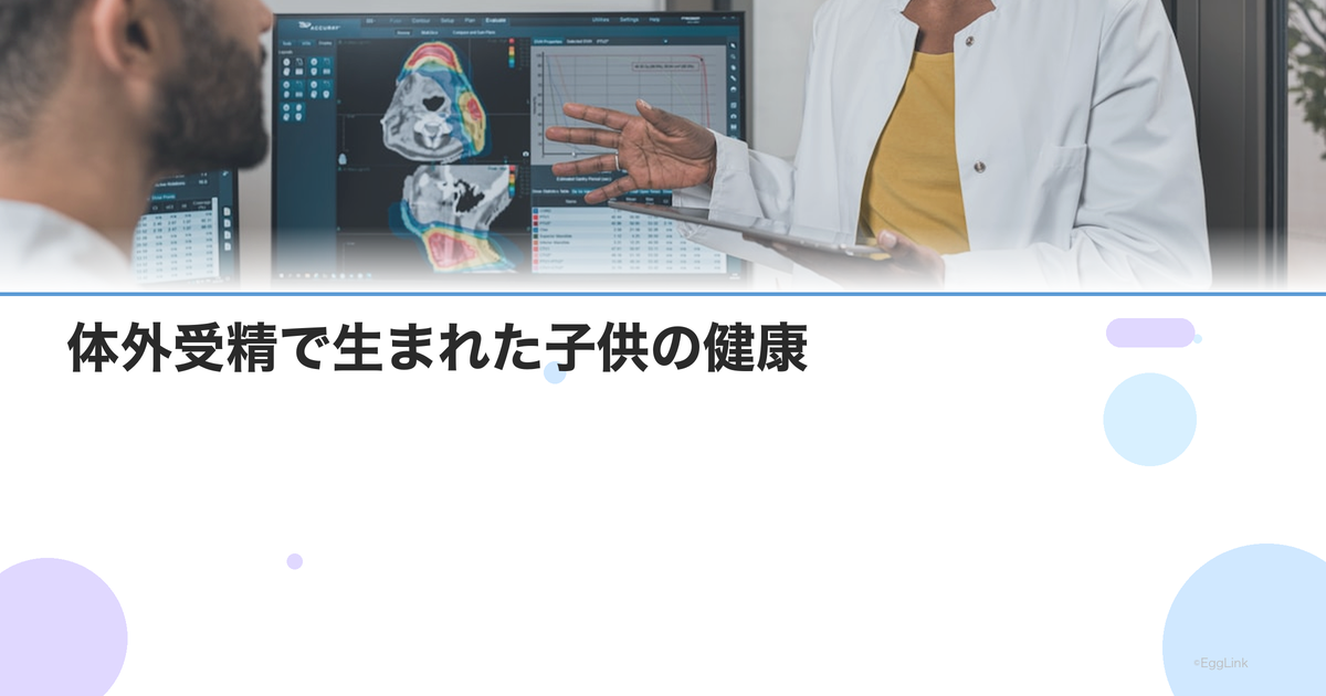 体外受精で生まれた子供の健康|先天異常リスク・長期予後のデータ