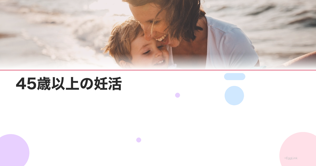 45歳以上の妊活|現実的な妊娠確率と選択肢