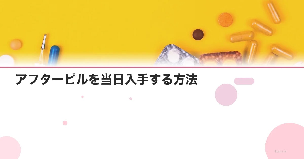 アフターピルを当日入手する方法|最短ルートを状況別に解説