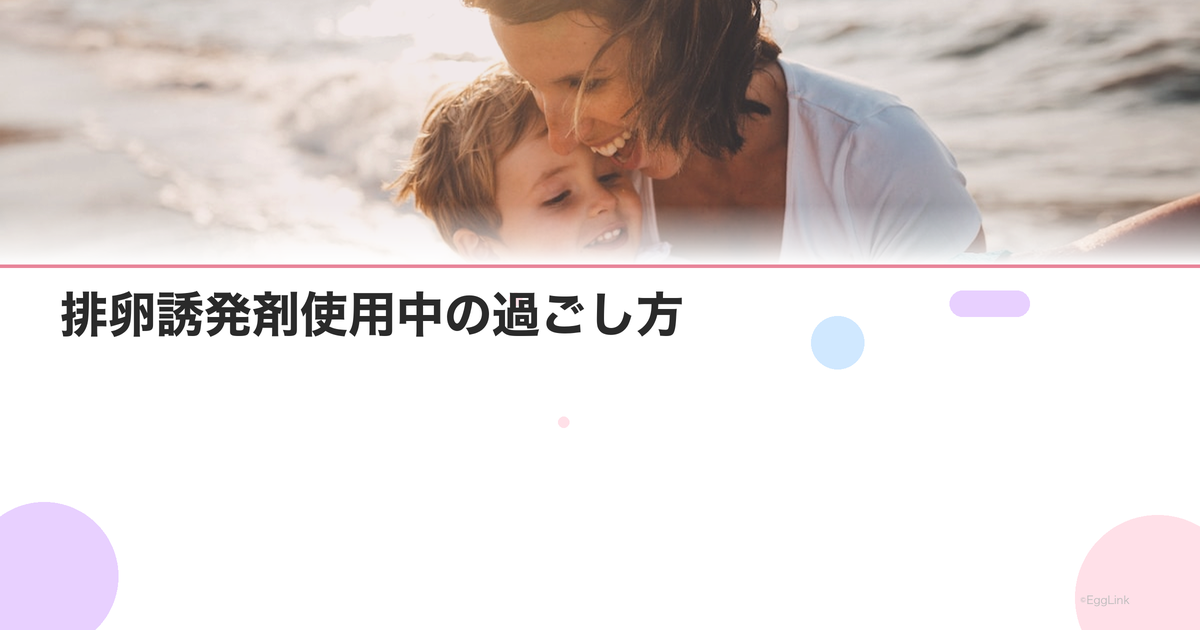 排卵誘発剤使用中の過ごし方|副作用対策と注意点