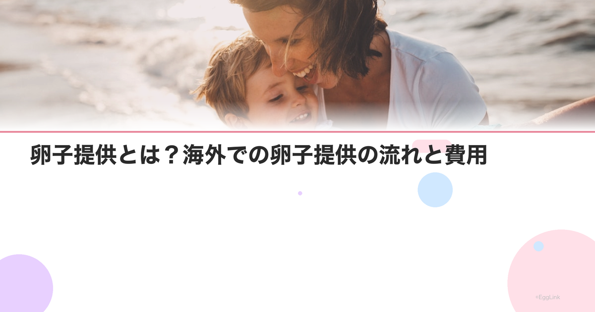 卵子提供とは?海外での卵子提供の流れと費用