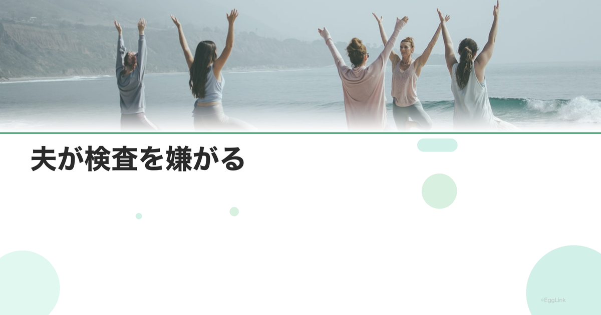 夫が検査を嫌がる|男性不妊検査を受けてもらう方法