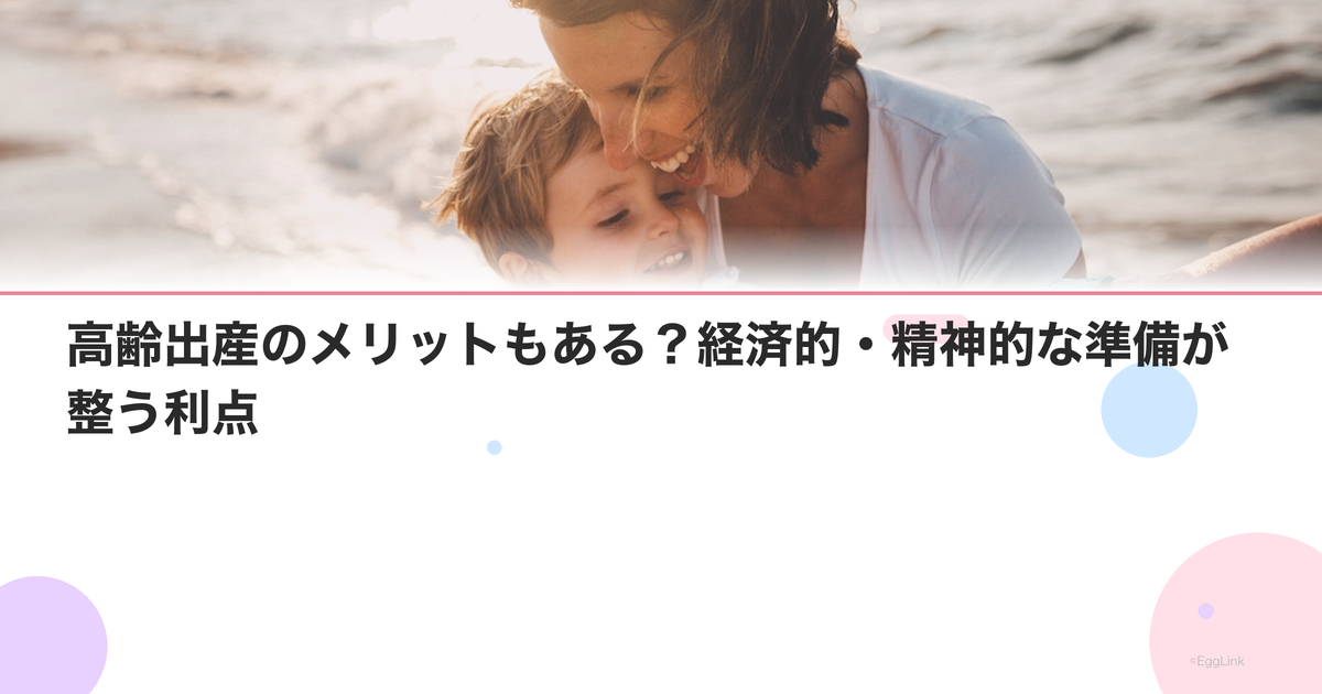 高齢出産のメリットもある?経済的・精神的な準備が整う利点
