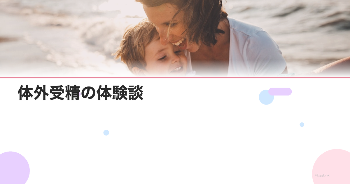 体外受精の体験談|採卵から移植までのリアルなレポート