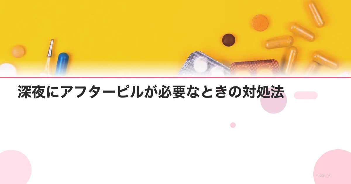 深夜にアフターピルが必要なときの対処法|今すぐできること