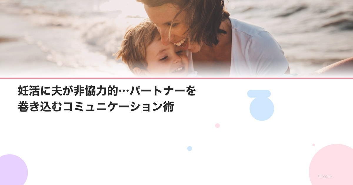 妊活に夫が非協力的…パートナーを巻き込むコミュニケーション術
