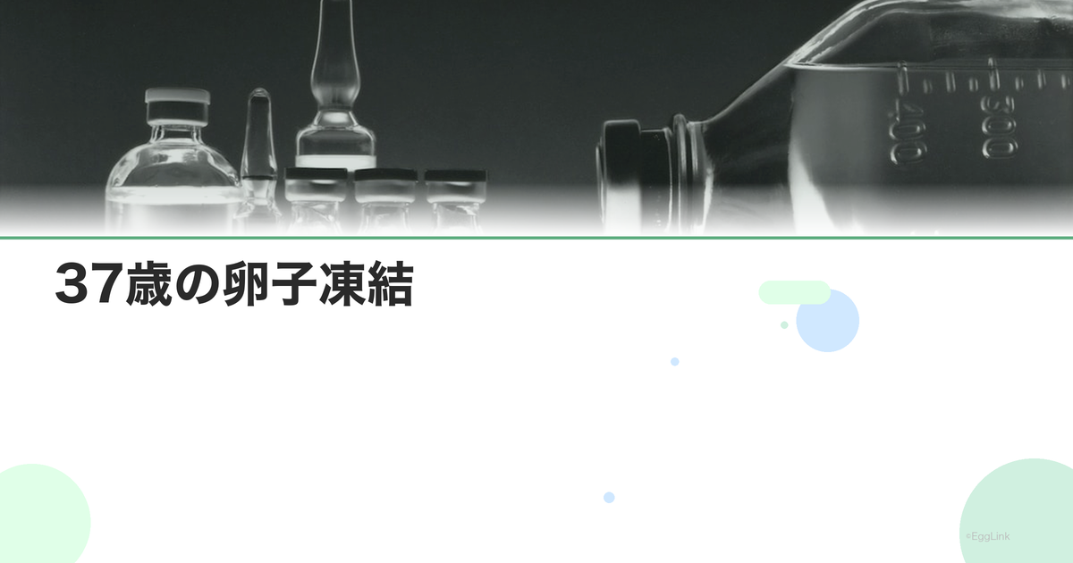 37歳の卵子凍結|この年齢のメリットと成功率