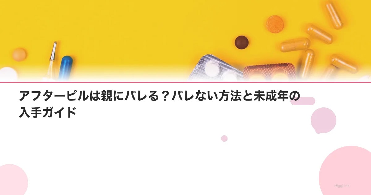 アフターピルは親にバレる?バレない方法と未成年の入手ガイド