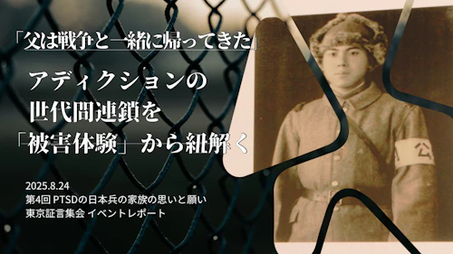 「父は戦争と一緒に帰ってきた」アディクションの世代間連鎖を 「被害体験」から紐解く