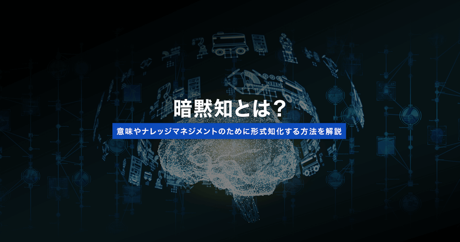 暗黙知とは?意味やナレッジマネジメントのために形式知化する方法を解説