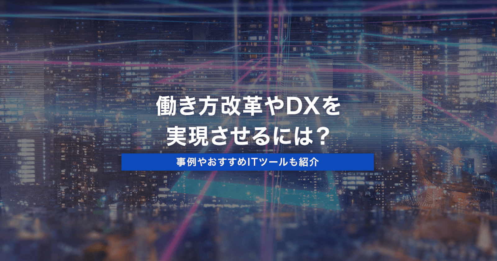 働き方改革やDXを実現させるには?事例やおすすめITツールも紹介