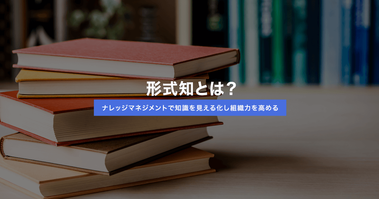 ナレッジマネジメントにおける形式知とは?知識を見える化して組織力を高める方法
