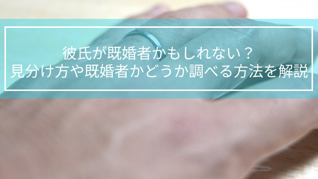 彼氏が既婚者かもしれない？見分け方や既婚者かどうか調べる方法を解説