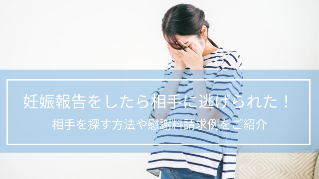 妊娠報告をしたら相手に逃げられた！相手を探す方法や慰謝料請求例をご紹介