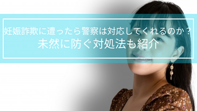 妊娠詐欺に遭ったら警察は対応してくれるのか？未然に防ぐ対処法も紹介