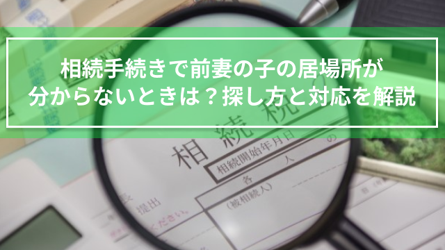 相続手続きで前妻の子の居場所が分からないときは？探し方と対応を解説
