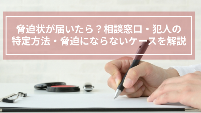 脅迫状が届いたら？相談窓口・犯人の特定方法・脅迫にならないケースを解説