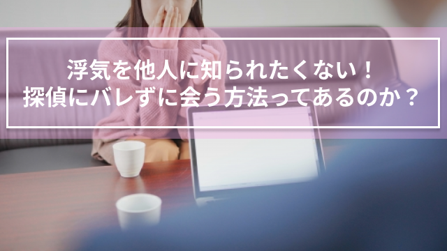 浮気を他人に知られたくない！探偵にバレずに会う方法ってあるのか？