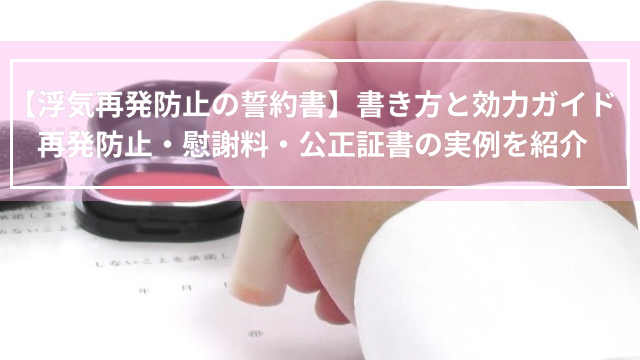 【浮気再発防止の誓約書】書き方と効力ガイド！再発防止・慰謝料・公正証書の実例を紹介