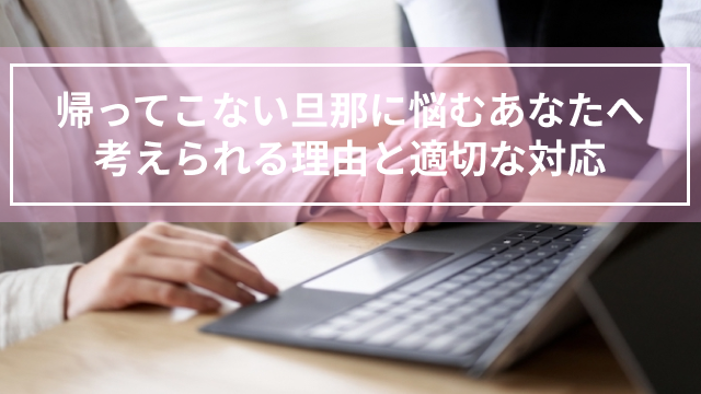 帰ってこない旦那に悩むあなたへ！考えられる理由と適切な対応とは