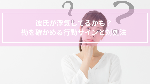彼氏が浮気してるかも？勘を確かめる行動サインと対処法