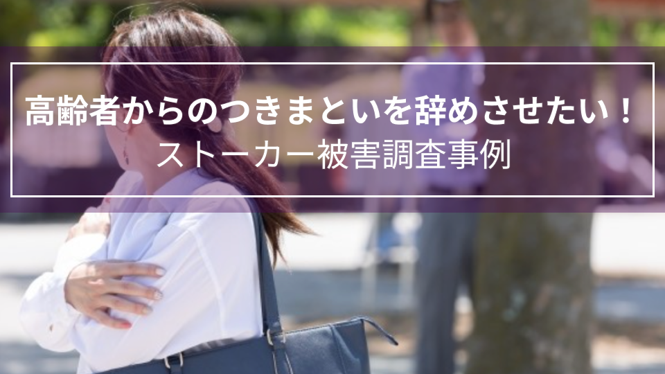 高齢者からのつきまといを辞めさせたい！｜ストーカー被害調査事例（東京都　女性３０代）