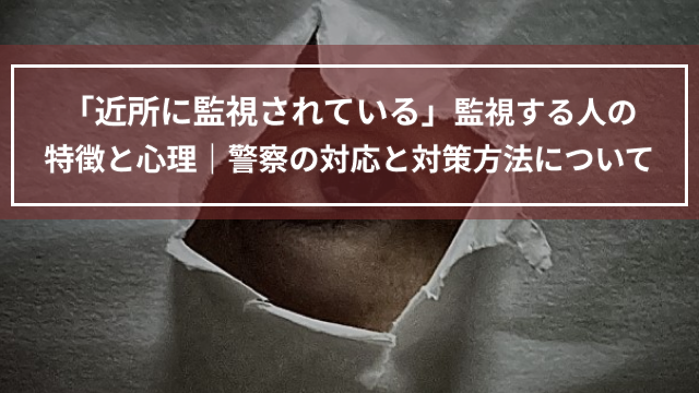 「近所に監視されている」監視する人の特徴と心理｜警察の対応と対策方法について