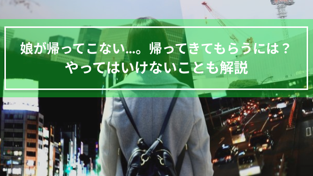 娘が帰ってこない…。帰ってきてもらうには？やってはいけないことも解説