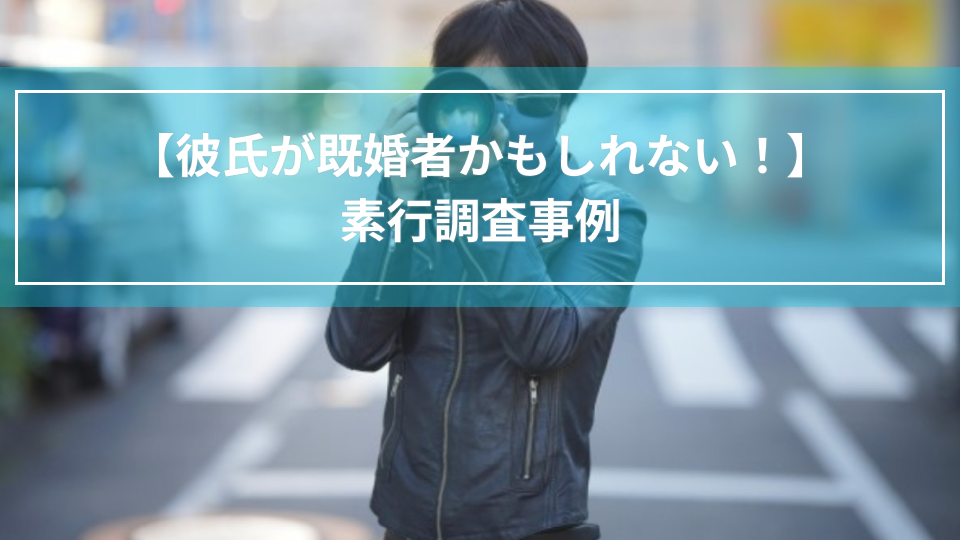 彼氏が既婚者かもしれない！｜素行調査事例（大阪府　女性３０代）