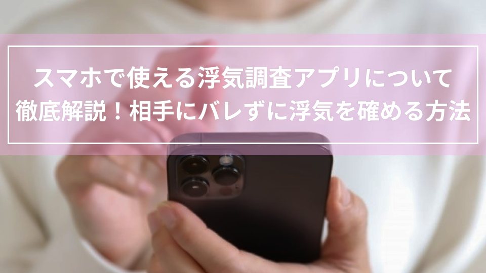 スマホで使える浮気調査アプリについて徹底解説！相手にバレずに浮気を確める方法