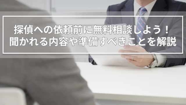 探偵への依頼前に無料相談しよう！聞かれる内容や準備すべきことを解説