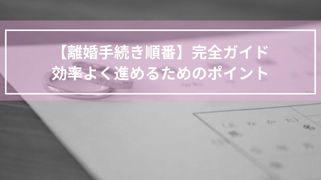 【離婚手続き順番】完全ガイド｜効率よく進めるためのポイント