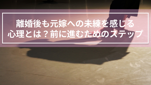 離婚後も元嫁への未練を感じる心理とは？前に進むためのステップ