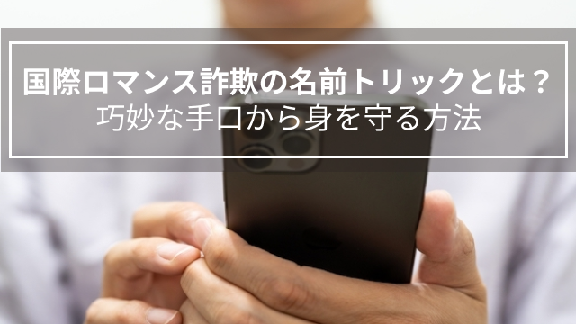 国際ロマンス詐欺の名前トリックとは？巧妙な手口から身を守る方法