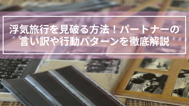 浮気旅行を見破る方法！パートナーの言い訳や行動パターンを徹底解説