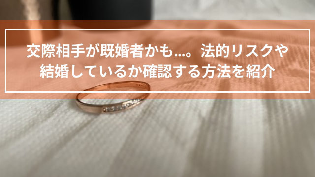 交際相手が既婚者かも…。法的リスクや結婚しているか確認する方法を紹介