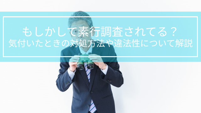 もしかして素行調査されてる？気付いたときの対処方法や違法性について解説