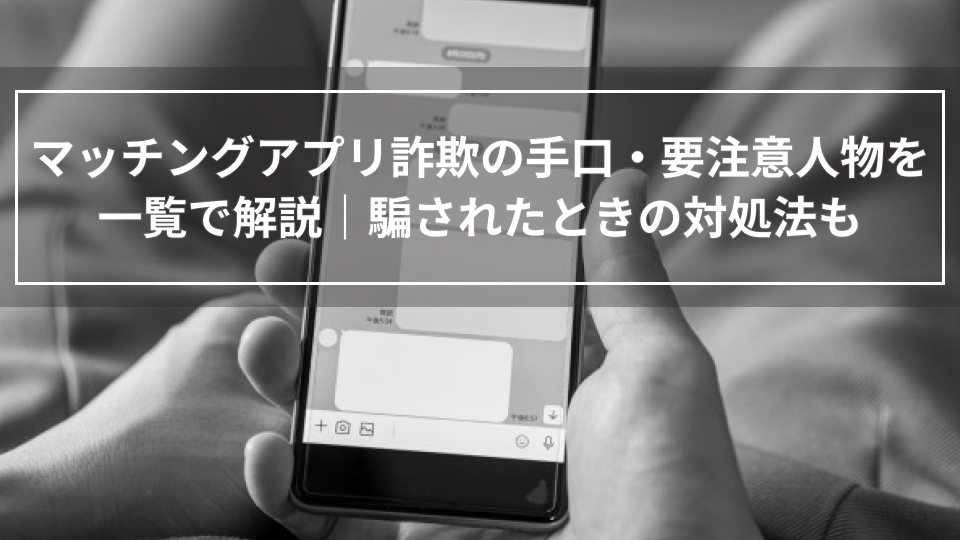 マッチングアプリ詐欺の手口・要注意人物を一覧で解説｜騙されたときの対処法も