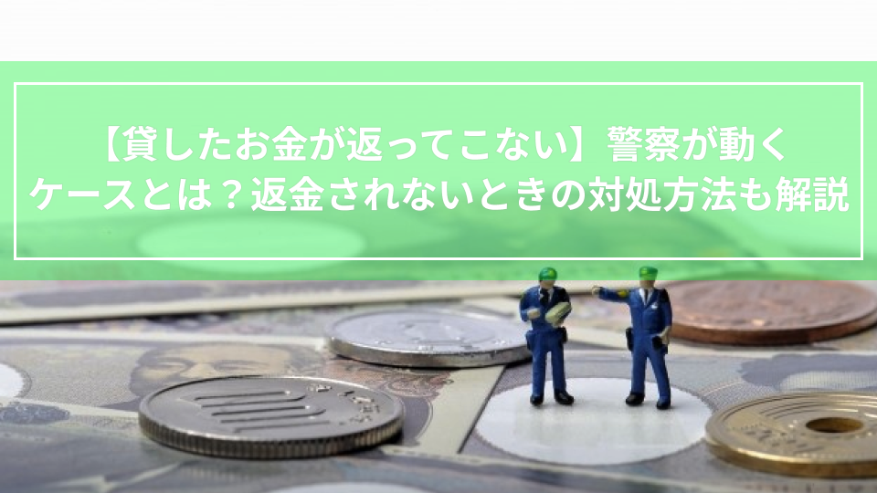 【貸したお金が返ってこない】警察が動くケースとは？返金されないときの対処方法も解説