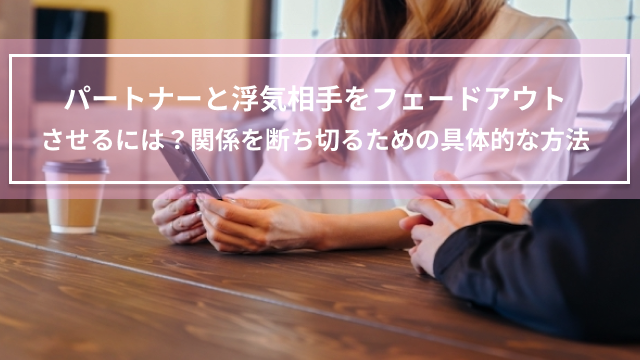 パートナーと浮気相手をフェードアウトさせるには？関係を断ち切るための具体的な方法