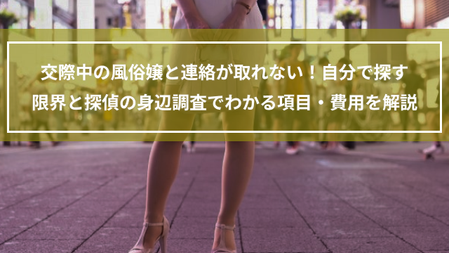 交際中の風俗嬢と連絡が取れない!自分で探す限界と探偵の身辺調査でわかる項目・費用を解説