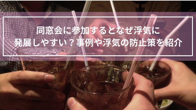 同窓会に参加するとなぜ浮気に発展しやすい？事例や浮気の防止策を紹介