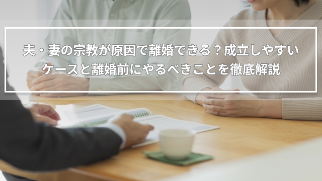 夫・妻の宗教が原因で離婚できる？成立しやすいケースと離婚前にやるべきことを徹底解説