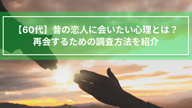 【60代】昔の恋人に会いたい心理とは？再会するための調査方法を紹介