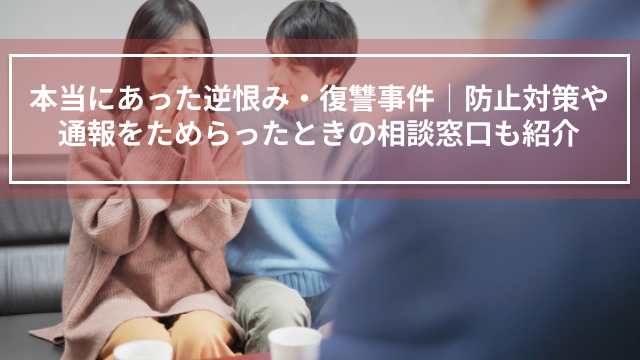 本当にあった逆恨み・復讐事件｜防止対策や通報をためらったときの相談窓口も紹介