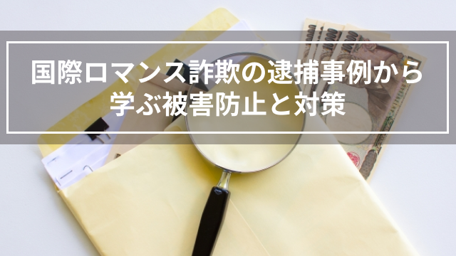 国際ロマンス詐欺の逮捕事例から学ぶ被害防止と対策