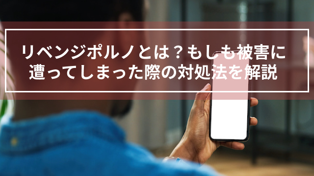 リベンジポルノとは？もしも被害に遭ってしまった際の対処法を解説