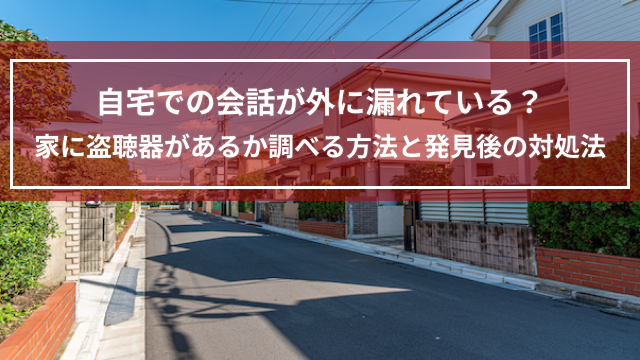 自宅での会話が外に漏れている?家に盗聴器があるか調べる方法と発見後の対処法