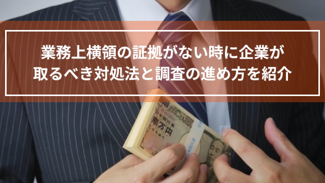 業務上横領の証拠がない時に企業が取るべき対処法と調査の進め方を紹介