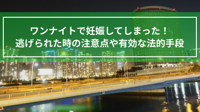 ワンナイトで妊娠してしまった！逃げられた時の注意点や有効な法的手段